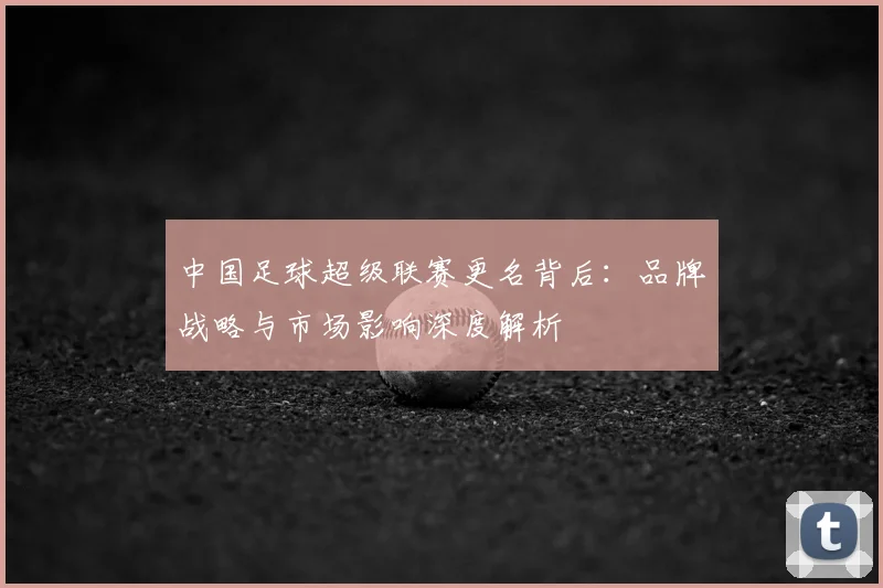 中国足球超级联赛更名背后:品牌战略与市场影响深度解析