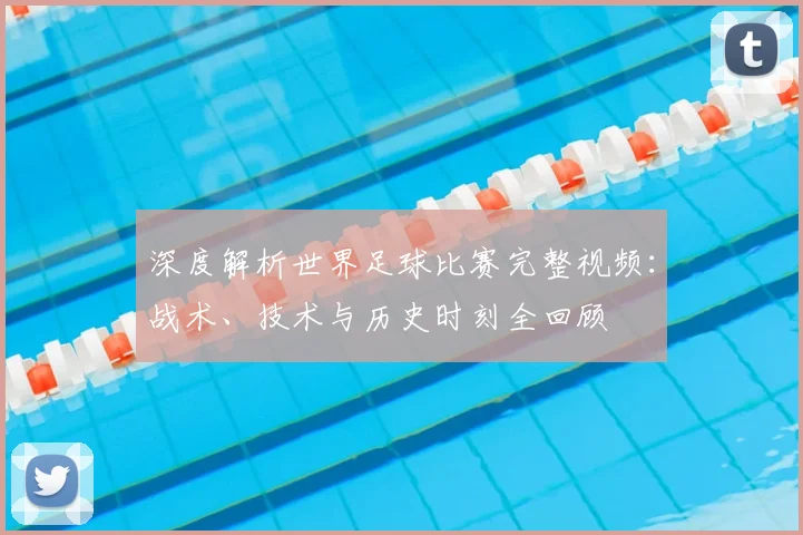 深度解析世界足球比赛完整视频:战术、技术与历史时刻全回顾