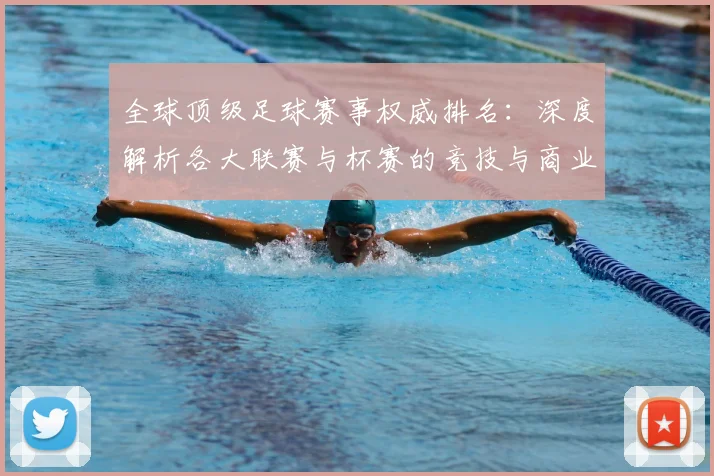 全球顶级足球赛事权威排名：深度解析各大联赛与杯赛的竞技与商业价值格局
