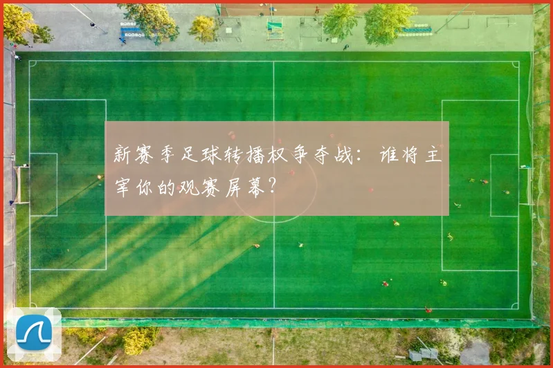新赛季足球转播权争夺战:谁将主宰你的观赛屏幕?