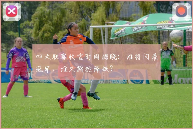 四大联赛收官时间揭晓：谁将问鼎冠军，谁又黯然降级？