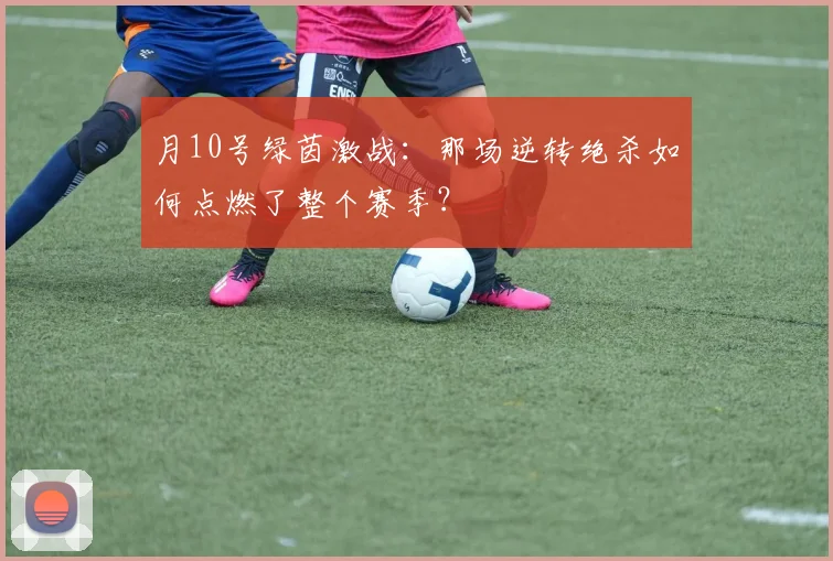 月10号绿茵激战:那场逆转绝杀如何点燃了整个赛季?