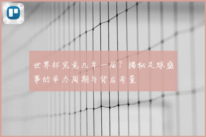 世界杯究竟几年一届?揭秘足球盛事的举办周期与背后考量