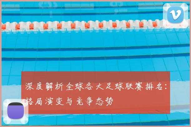 深度解析全球各大足球联赛排名:格局演变与竞争态势