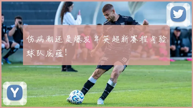 伤病潮还是爆发年英超新赛程考验球队底蕴！