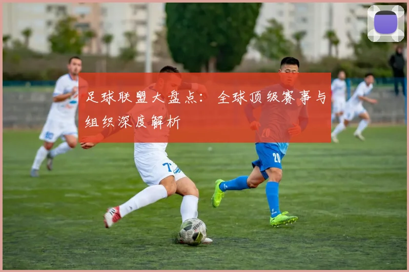 足球联盟大盘点:全球顶级赛事与组织深度解析
