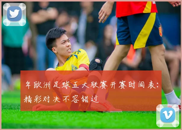 年欧洲足球五大联赛开赛时间表:精彩对决不容错过
