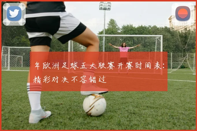 年欧洲足球五大联赛开赛时间表：精彩对决不容错过