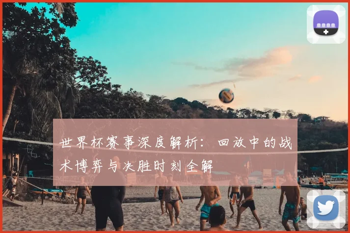 世界杯赛事深度解析：回放中的战术博弈与决胜时刻全解
